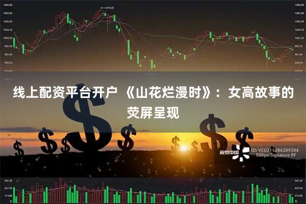 线上配资平台开户 《山花烂漫时》：女高故事的荧屏呈现