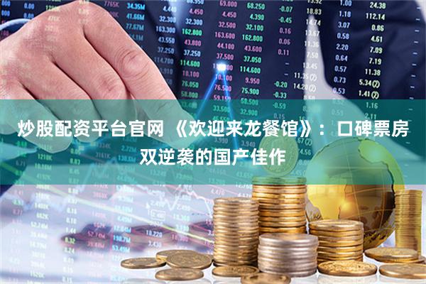 炒股配资平台官网 《欢迎来龙餐馆》:口碑票房双逆袭的国产佳作